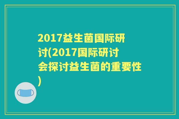 2017益生菌国际研讨(2017国际研讨会探讨益生菌的重要性) 2017益生菌国际研讨(2017国际研讨会探讨益生菌的重要性)