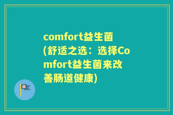 comfort益生菌(舒适之选:选择Comfort益生菌来改善肠道健康) comfort益生菌(舒适之选:选择Comfort益生菌来改善肠道健康)