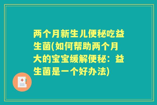 两个月新生儿吃益生菌(如何帮助两个月大的宝宝缓解:益生菌是一个好办法) 两个月新生儿吃益生菌(如何帮助两个月大的宝宝缓解:益生菌是一个好办法)
