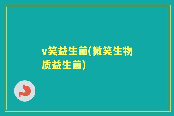 v笑益生菌(微笑生物质益生菌) v笑益生菌(微笑生物质益生菌)
