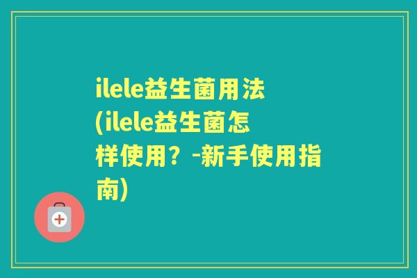 ilele益生菌用法(ilele益生菌怎样使用？-新手使用指南)