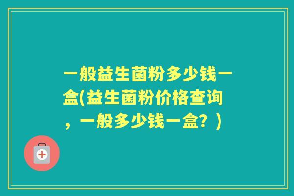 一般益生菌粉多少钱一盒(益生菌粉价格查询,一般多少钱一盒?) 一般益生菌粉多少钱一盒(益生菌粉价格查询,一般多少钱一盒?)