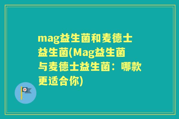 mag益生菌和麦德士益生菌(Mag益生菌与麦德士益生菌:哪款更适合你) mag益生菌和麦德士益生菌(Mag益生菌与麦德士益生菌:哪款更适合你)