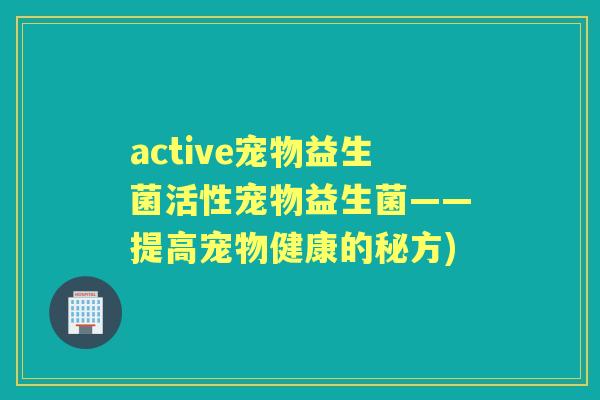 active宠物益生菌活性宠物益生菌——提高宠物健康的秘方) active宠物益生菌活性宠物益生菌——提高宠物健康的秘方)