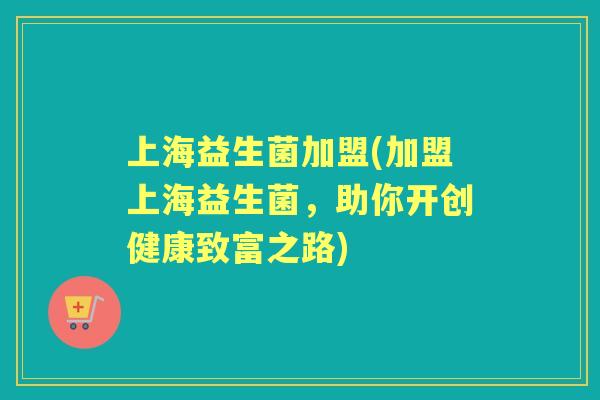 上海益生菌加盟(加盟上海益生菌,助你开创健康致富之路) 上海益生菌加盟(加盟上海益生菌,助你开创健康致富之路)
