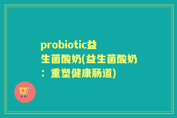 probiotic益生菌酸奶(益生菌酸奶:重塑健康肠道) probiotic益生菌酸奶(益生菌酸奶:重塑健康肠道)