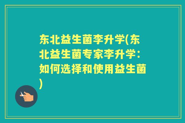 东北益生菌李升学(东北益生菌专家李升学:如何选择和使用益生菌) 东北益生菌李升学(东北益生菌专家李升学:如何选择和使用益生菌)