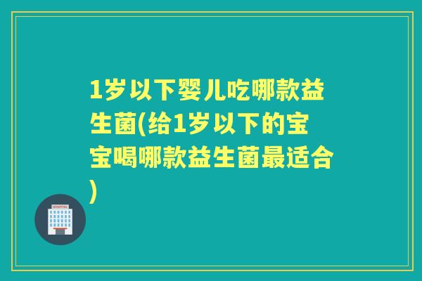 1岁以下婴儿吃哪款益生菌(给1岁以下的宝宝喝哪款益生菌适合) 1岁以下婴儿吃哪款益生菌(给1岁以下的宝宝喝哪款益生菌适合)