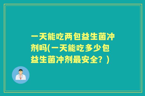 一天能吃两包益生菌冲剂吗(一天能吃多少包益生菌冲剂安全?) 一天能吃两包益生菌冲剂吗(一天能吃多少包益生菌冲剂安全?)