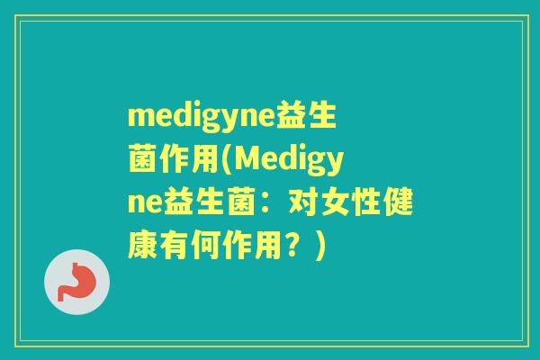 medigyne益生菌作用(Medigyne益生菌:对女性健康有何作用?) medigyne益生菌作用(Medigyne益生菌:对女性健康有何作用?)