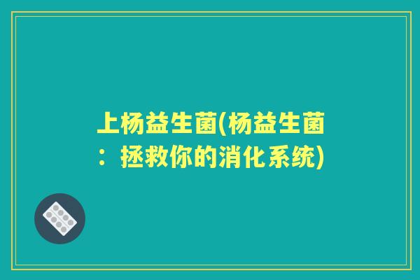 上杨益生菌(杨益生菌:拯救你的消化系统) 上杨益生菌(杨益生菌:拯救你的消化系统)