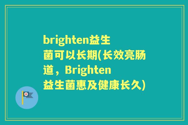 brighten益生菌可以长期(长效亮肠道,Brighten益生菌惠及健康长久) brighten益生菌可以长期(长效亮肠道,Brighten益生菌惠及健康长久)