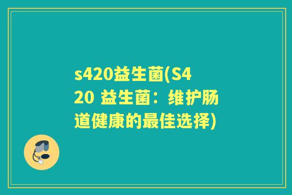 s420益生菌(S420 益生菌:维护肠道健康的佳选择) s420益生菌(S420 益生菌:维护肠道健康的佳选择)