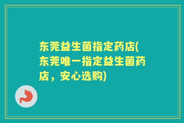 东莞益生菌指定药店(东莞指定益生菌药店,安心选购) 东莞益生菌指定药店(东莞指定益生菌药店,安心选购)