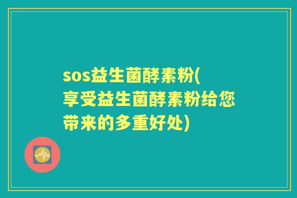 sos益生菌酵素粉(享受益生菌酵素粉给您带来的多重好处) sos益生菌酵素粉(享受益生菌酵素粉给您带来的多重好处)