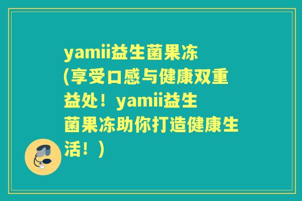 yamii益生菌果冻(享受口感与健康双重益处!yamii益生菌果冻助你打造健康生活!) yamii益生菌果冻(享受口感与健康双重益处!yamii益生菌果冻助你打造健康生活!)