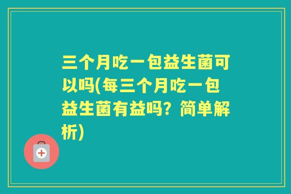 三个月吃一包益生菌可以吗(每三个月吃一包益生菌有益吗?简单解析) 三个月吃一包益生菌可以吗(每三个月吃一包益生菌有益吗?简单解析)