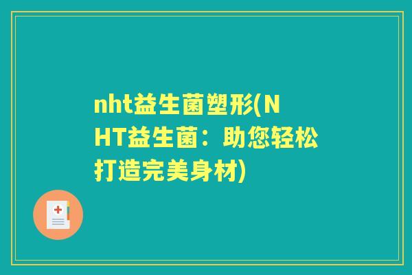 nht益生菌塑形(NHT益生菌:助您轻松打造完美身材) nht益生菌塑形(NHT益生菌:助您轻松打造完美身材)