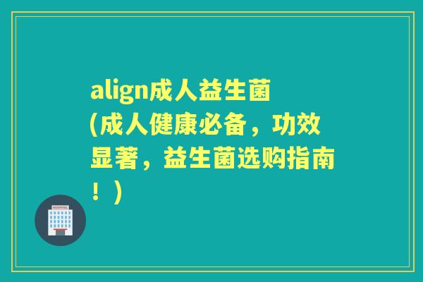 align成人益生菌(成人健康必备，功效显著，益生菌选购指南！)