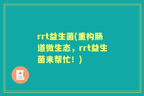 rrt益生菌(重构肠道微生态,rrt益生菌来帮忙!) rrt益生菌(重构肠道微生态,rrt益生菌来帮忙!)