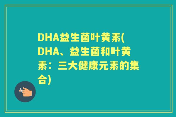 DHA益生菌叶黄素(DHA、益生菌和叶黄素:三大健康元素的集合) DHA益生菌叶黄素(DHA、益生菌和叶黄素:三大健康元素的集合)