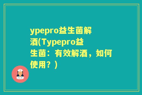 ypepro益生菌解酒(Typepro益生菌:有效解酒,如何使用?) ypepro益生菌解酒(Typepro益生菌:有效解酒,如何使用?)