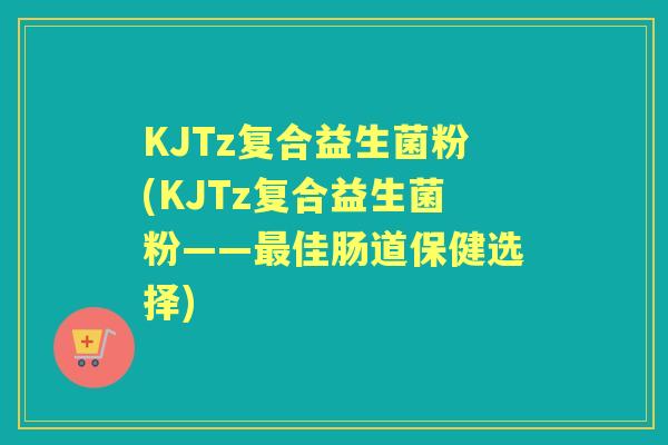 KJTz复合益生菌粉(KJTz复合益生菌粉——佳肠道保健选择)