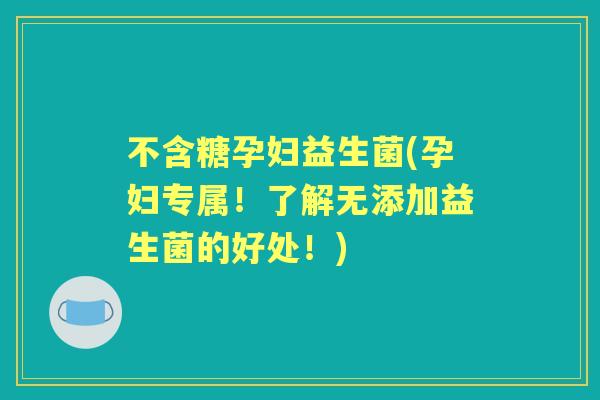 不含糖孕妇益生菌(孕妇专属!了解无添加益生菌的好处!) 不含糖孕妇益生菌(孕妇专属!了解无添加益生菌的好处!)