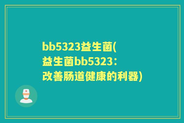 bb5323益生菌(益生菌bb5323:改善肠道健康的利器) bb5323益生菌(益生菌bb5323:改善肠道健康的利器)