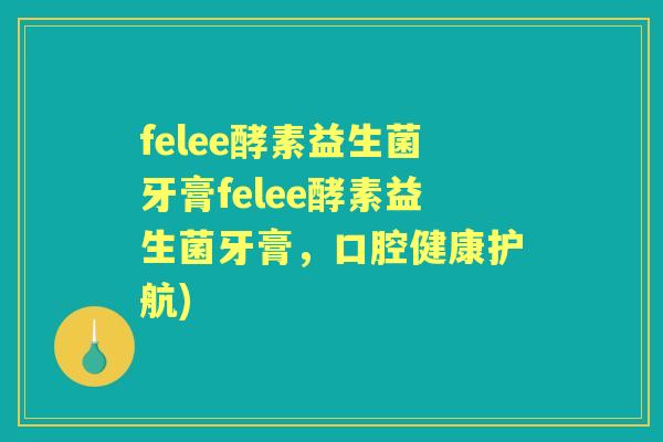 felee酵素益生菌牙膏felee酵素益生菌牙膏,口腔健康护航) felee酵素益生菌牙膏felee酵素益生菌牙膏,口腔健康护航)