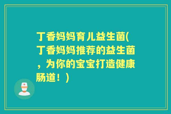 丁香妈妈育儿益生菌(丁香妈妈推荐的益生菌,为你的宝宝打造健康肠道!) 丁香妈妈育儿益生菌(丁香妈妈推荐的益生菌,为你的宝宝打造健康肠道!)