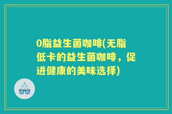 0脂益生菌咖啡(无脂低卡的益生菌咖啡，促进健康的美味选择)