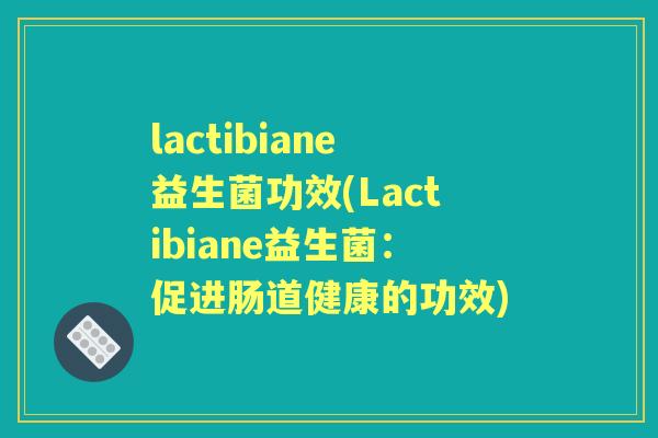 lactibiane益生菌功效(Lactibiane益生菌:促进肠道健康的功效) lactibiane益生菌功效(Lactibiane益生菌:促进肠道健康的功效)