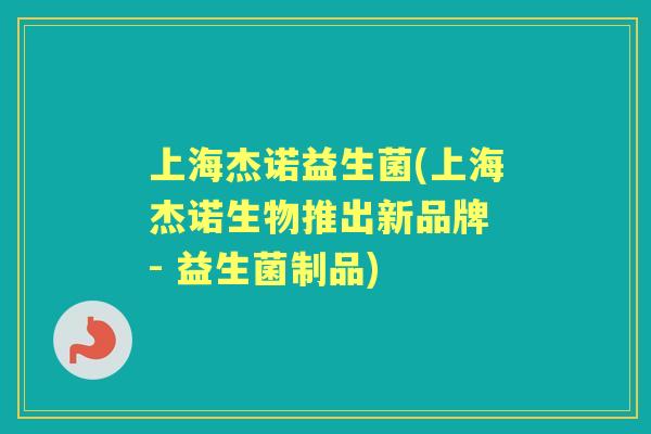上海杰诺益生菌(上海杰诺生物推出新品牌 - 益生菌制品) 上海杰诺益生菌(上海杰诺生物推出新品牌 - 益生菌制品)