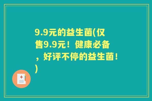 9.9元的益生菌(仅售9.9元!健康必备,好评不停的益生菌!) 9.9元的益生菌(仅售9.9元!健康必备,好评不停的益生菌!)