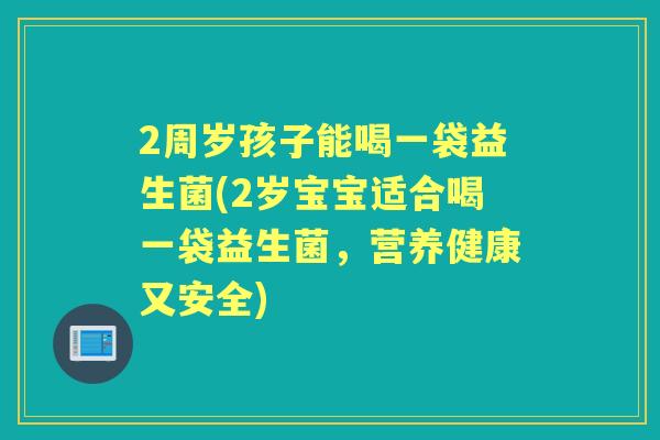 2周岁孩子能喝一袋益生菌(2岁宝宝适合喝一袋益生菌，营养健康又安全)