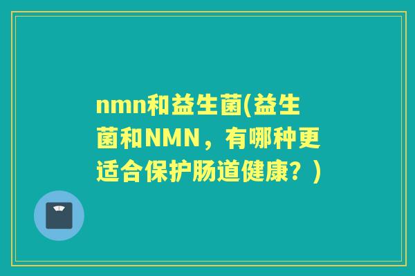 nmn和益生菌(益生菌和NMN，有哪种更适合保护肠道健康？)