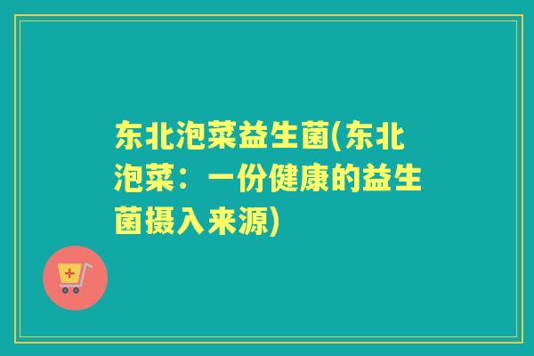 东北泡菜益生菌(东北泡菜:一份健康的益生菌摄入来源) 东北泡菜益生菌(东北泡菜:一份健康的益生菌摄入来源)