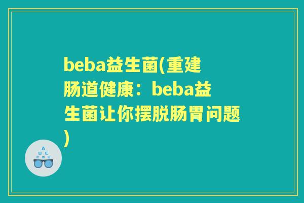 beba益生菌(重建肠道健康:beba益生菌让你摆脱肠胃问题) beba益生菌(重建肠道健康:beba益生菌让你摆脱肠胃问题)