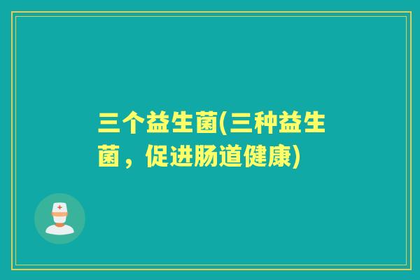 三个益生菌(三种益生菌,促进肠道健康) 三个益生菌(三种益生菌,促进肠道健康)