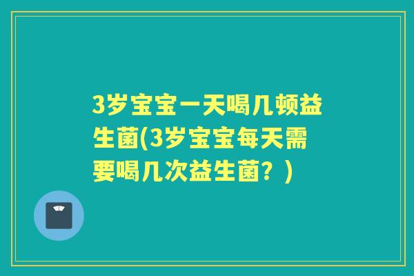 3岁宝宝一天喝几顿益生菌(3岁宝宝每天需要喝几次益生菌?) 3岁宝宝一天喝几顿益生菌(3岁宝宝每天需要喝几次益生菌?)
