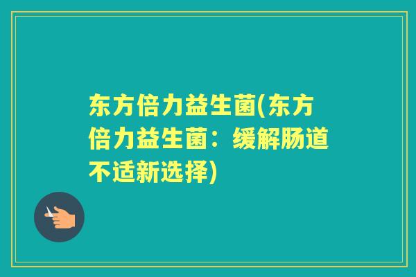 东方倍力益生菌(东方倍力益生菌:缓解肠道不适新选择) 东方倍力益生菌(东方倍力益生菌:缓解肠道不适新选择)