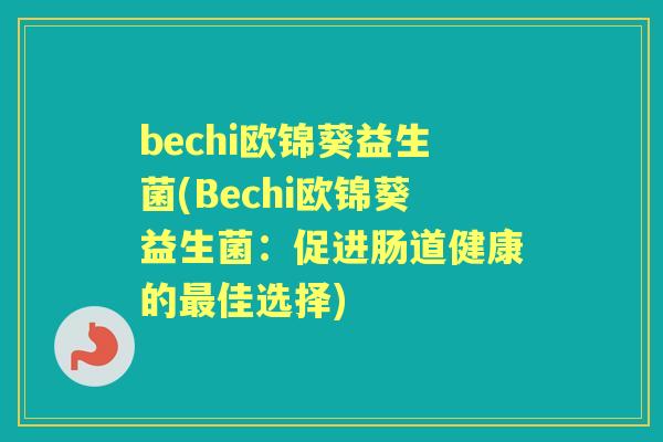 bechi欧锦葵益生菌(Bechi欧锦葵益生菌:促进肠道健康的佳选择) bechi欧锦葵益生菌(Bechi欧锦葵益生菌:促进肠道健康的佳选择)