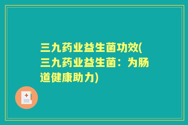 三九药业益生菌功效(三九药业益生菌:为肠道健康助力) 三九药业益生菌功效(三九药业益生菌:为肠道健康助力)