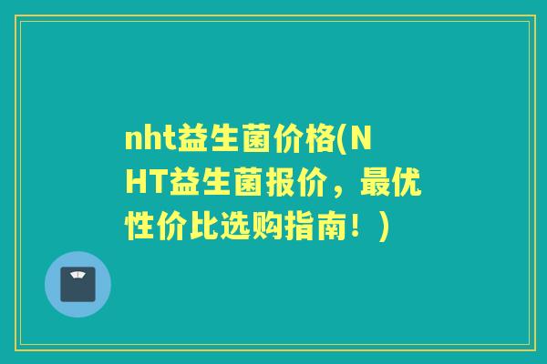 nht益生菌价格(NHT益生菌报价,优性价比选购指南!) nht益生菌价格(NHT益生菌报价,优性价比选购指南!)