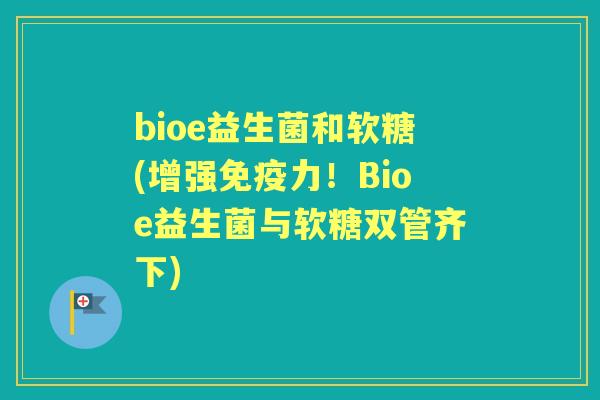 bioe益生菌和软糖(增强力!Bioe益生菌与软糖双管齐下) bioe益生菌和软糖(增强力!Bioe益生菌与软糖双管齐下)
