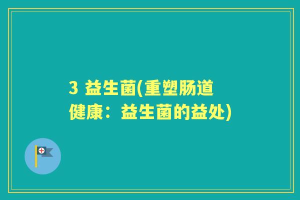 3 益生菌(重塑肠道健康:益生菌的益处) 3 益生菌(重塑肠道健康:益生菌的益处)