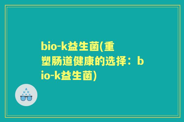 bio-k益生菌(重塑肠道健康的选择:bio-k益生菌) bio-k益生菌(重塑肠道健康的选择:bio-k益生菌)