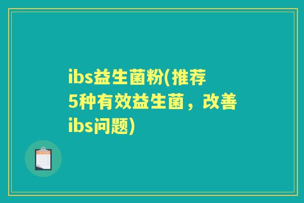 ibs益生菌粉(推荐5种有效益生菌,改善ibs问题) ibs益生菌粉(推荐5种有效益生菌,改善ibs问题)