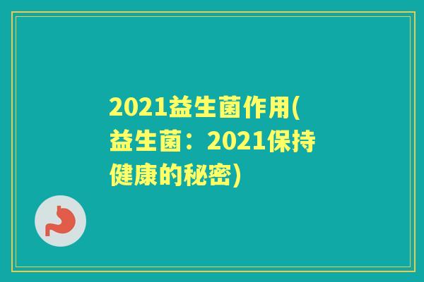 2021益生菌作用(益生菌:2021保持健康的秘密) 2021益生菌作用(益生菌:2021保持健康的秘密)